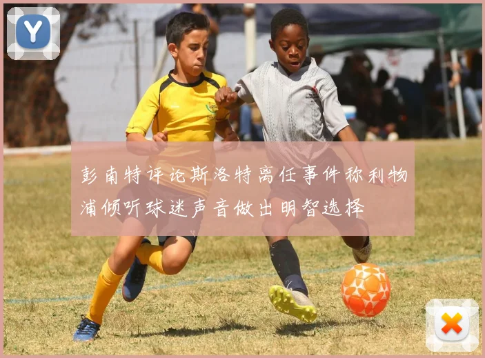 彭南特评论斯洛特离任事件称利物浦倾听球迷声音做出明智选择