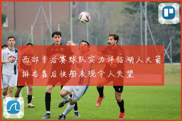 西部季后赛球队实力评估湖人火箭排名靠后快船表现令人失望