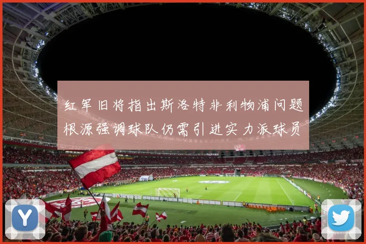 红军旧将指出斯洛特非利物浦问题根源强调球队仍需引进实力派球员