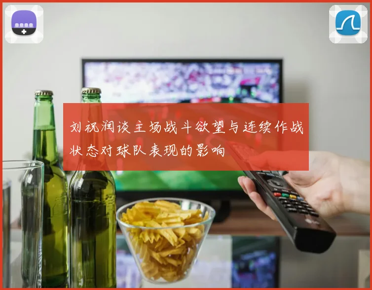 刘祝润谈主场战斗欲望与连续作战状态对球队表现的影响