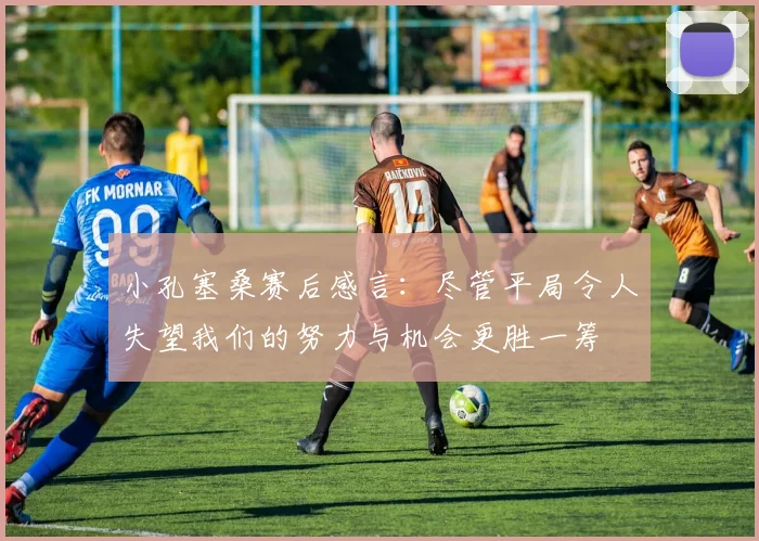 小孔塞桑赛后感言：尽管平局令人失望我们的努力与机会更胜一筹