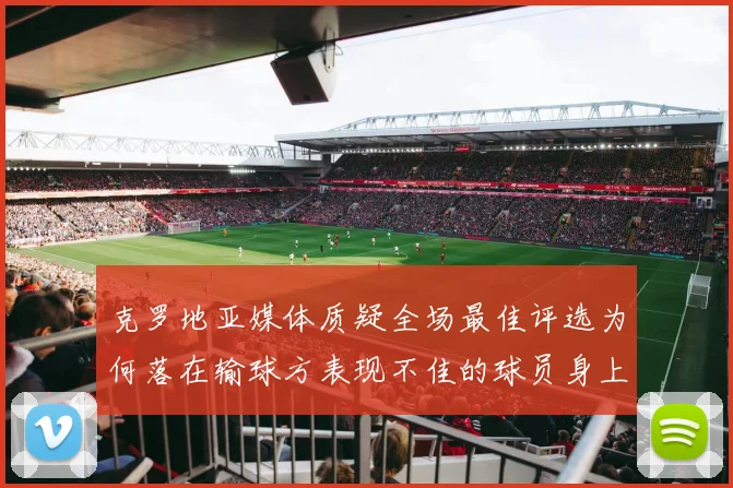 克罗地亚媒体质疑全场最佳评选为何落在输球方表现不佳的球员身上