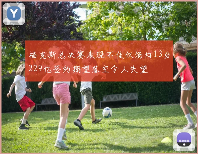 福克斯总决赛表现不佳仅场均13分229亿签约期望落空令人失望