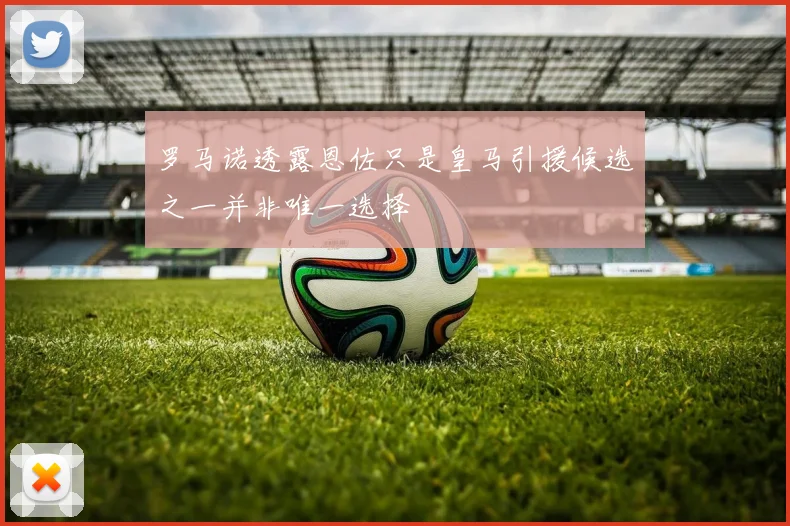 罗马诺透露恩佐只是皇马引援候选之一并非唯一选择