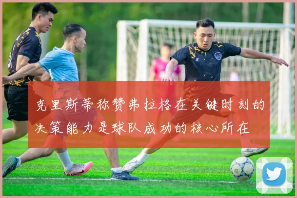 克里斯蒂称赞弗拉格在关键时刻的决策能力是球队成功的核心所在