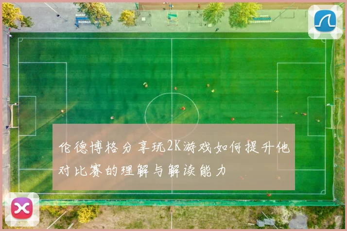 伦德博格分享玩2K游戏如何提升他对比赛的理解与解读能力