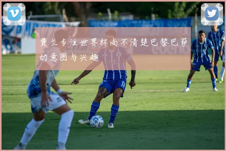 费兰专注世界杯尚不清楚巴黎巴萨的意图与兴趣