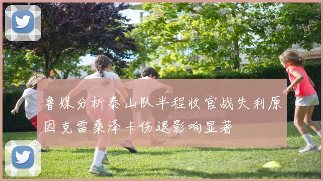 鲁媒分析泰山队半程收官战失利原因克雷桑泽卡伤退影响显著