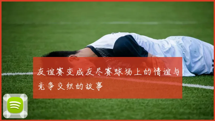 友谊赛变成友尽赛球场上的情谊与竞争交织的故事