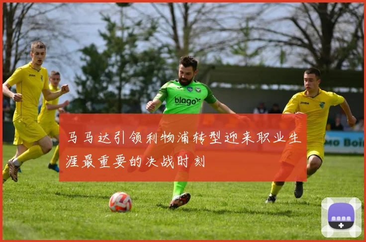 马马达引领利物浦转型迎来职业生涯最重要的决战时刻
