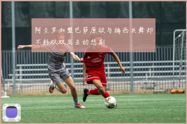 阿圭罗加盟巴萨原欲与梅西共舞却不料双双离去的悲剧