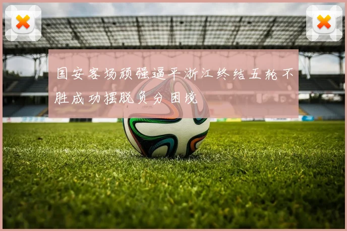 国安客场顽强逼平浙江终结五轮不胜成功摆脱负分困境