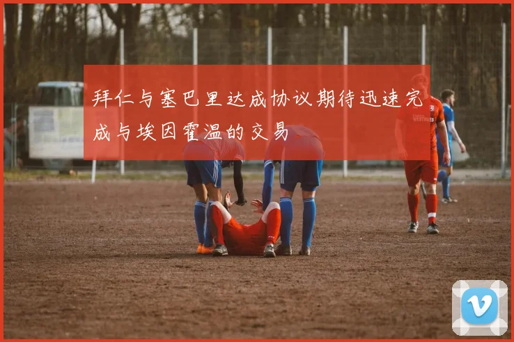拜仁与塞巴里达成协议期待迅速完成与埃因霍温的交易