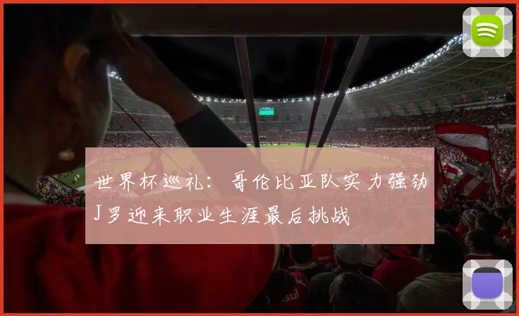 世界杯巡礼：哥伦比亚队实力强劲J罗迎来职业生涯最后挑战
