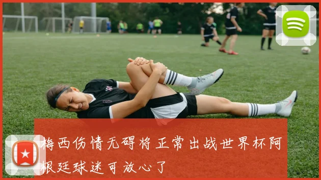 梅西伤情无碍将正常出战世界杯阿根廷球迷可放心了