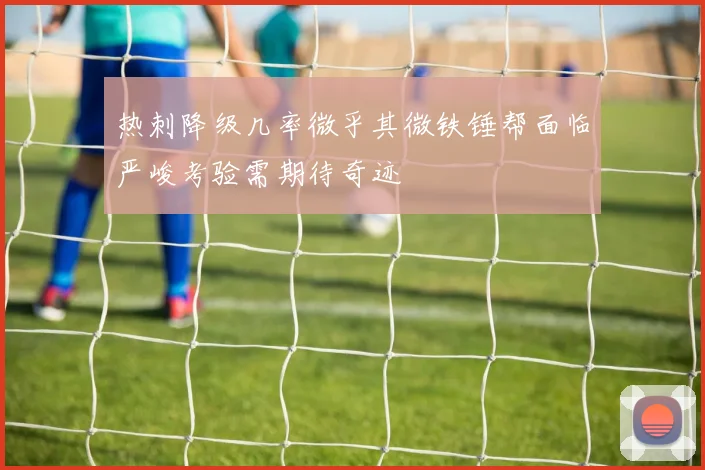 热刺降级几率微乎其微铁锤帮面临严峻考验需期待奇迹