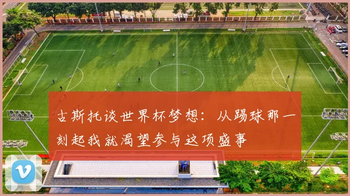 古斯托谈世界杯梦想：从踢球那一刻起我就渴望参与这项盛事