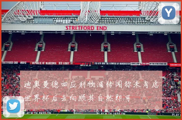 迪奥曼德回应利物浦传闻称未考虑世界杯后去向顺其自然即可
