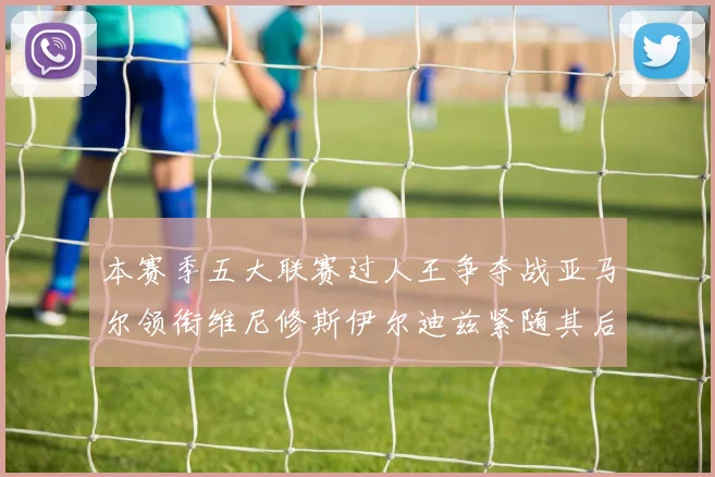 本赛季五大联赛过人王争夺战亚马尔领衔维尼修斯伊尔迪兹紧随其后
