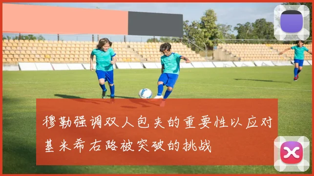 穆勒强调双人包夹的重要性以应对基米希右路被突破的挑战