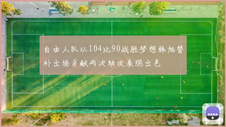 自由人队以104比90战胜梦想韩旭替补出场贡献两次助攻表现出色