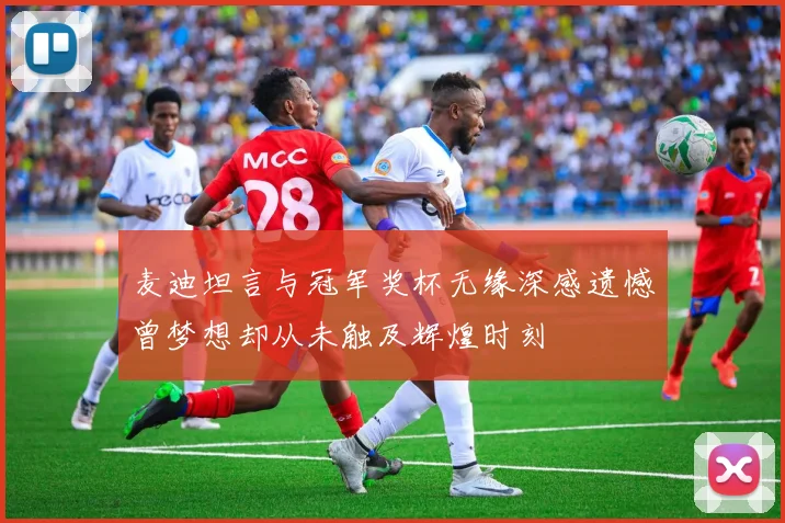 麦迪坦言与冠军奖杯无缘深感遗憾曾梦想却从未触及辉煌时刻