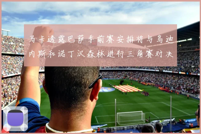 马卡透露巴萨季前赛安排将与乌迪内斯和诺丁汉森林进行三角赛对决