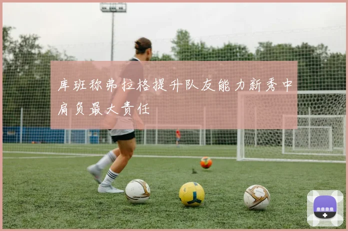 库班称弗拉格提升队友能力新秀中肩负最大责任