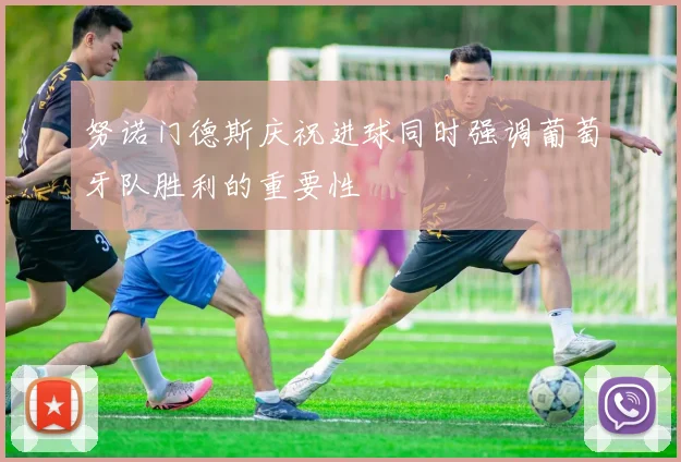 努诺门德斯庆祝进球同时强调葡萄牙队胜利的重要性