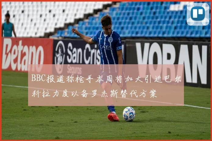 BBC报道称枪手本周将加大引进巴尔科拉力度以备罗杰斯替代方案