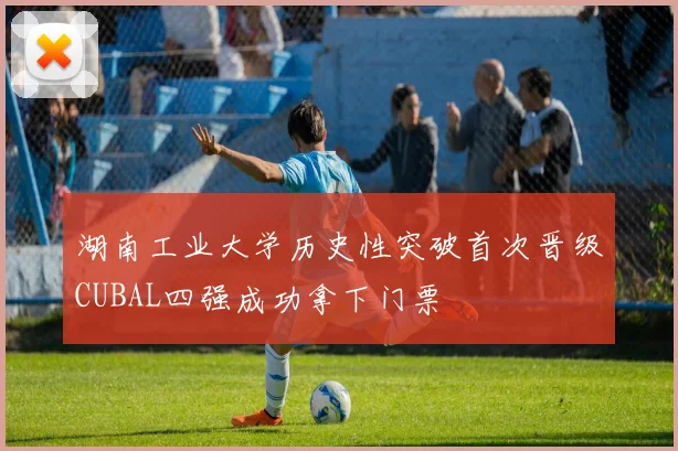 湖南工业大学历史性突破首次晋级CUBAL四强成功拿下门票