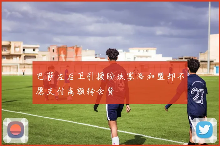 巴萨左后卫引援盼坎塞洛加盟却不愿支付高额转会费