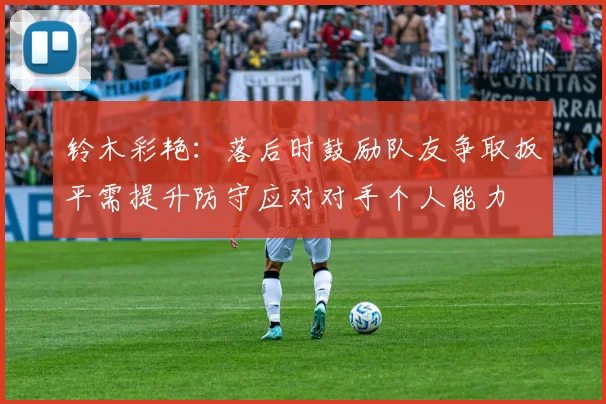 铃木彩艳：落后时鼓励队友争取扳平需提升防守应对对手个人能力